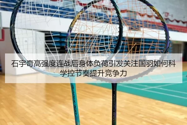石宇奇高强度连战后身体负荷引发关注国羽如何科学控节奏提升竞争力
